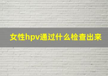 女性hpv通过什么检查出来