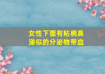 女性下面有粘稠鼻涕似的分泌物带血