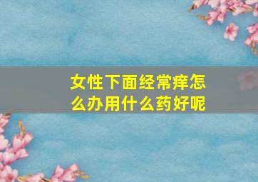 女性下面经常痒怎么办用什么药好呢