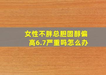 女性不胖总胆固醇偏高6.7严重吗怎么办