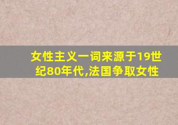 女性主义一词来源于19世纪80年代,法国争取女性