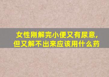 女性刚解完小便又有尿意,但又解不出来应该用什么药