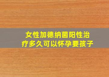 女性加德纳菌阳性治疗多久可以怀孕要孩子