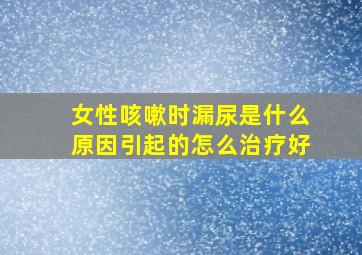 女性咳嗽时漏尿是什么原因引起的怎么治疗好