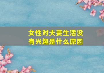 女性对夫妻生活没有兴趣是什么原因