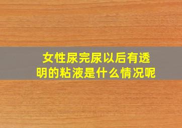 女性尿完尿以后有透明的粘液是什么情况呢