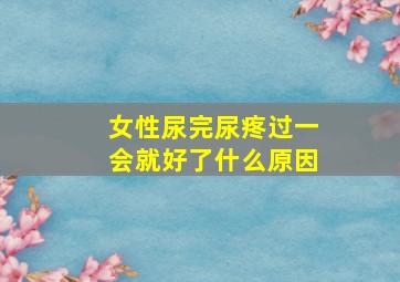 女性尿完尿疼过一会就好了什么原因