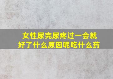 女性尿完尿疼过一会就好了什么原因呢吃什么药