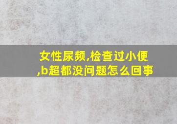 女性尿频,检查过小便,b超都没问题怎么回事