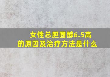 女性总胆固醇6.5高的原因及治疗方法是什么