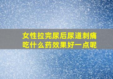 女性拉完尿后尿道刺痛吃什么药效果好一点呢