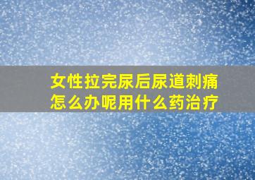 女性拉完尿后尿道刺痛怎么办呢用什么药治疗