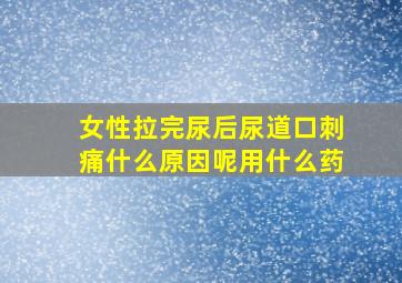 女性拉完尿后尿道口刺痛什么原因呢用什么药