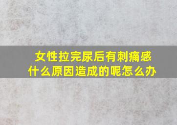 女性拉完尿后有刺痛感什么原因造成的呢怎么办