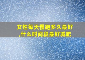 女性每天慢跑多久最好,什么时间段最好减肥