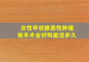 女性甲状腺恶性肿瘤做手术会好吗能活多久