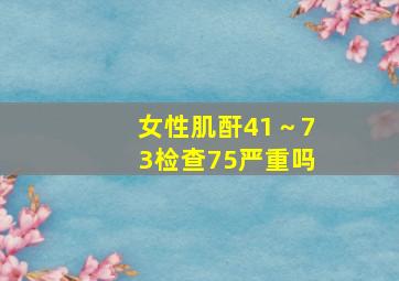 女性肌酐41～73检查75严重吗