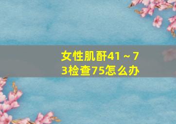 女性肌酐41～73检查75怎么办