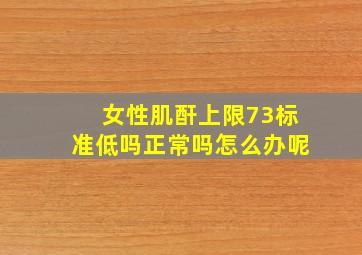 女性肌酐上限73标准低吗正常吗怎么办呢