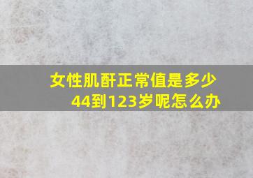 女性肌酐正常值是多少44到123岁呢怎么办