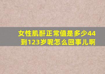 女性肌酐正常值是多少44到123岁呢怎么回事儿啊