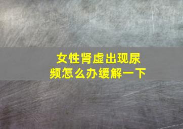 女性肾虚出现尿频怎么办缓解一下