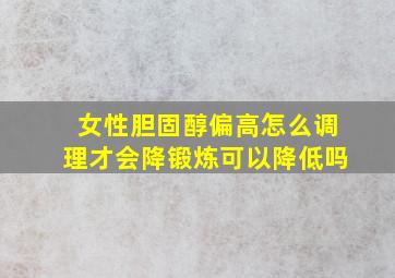 女性胆固醇偏高怎么调理才会降锻炼可以降低吗