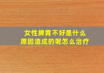 女性脾胃不好是什么原因造成的呢怎么治疗