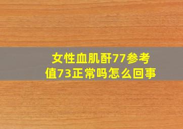 女性血肌酐77参考值73正常吗怎么回事