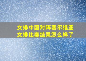 女排中国对阵塞尔维亚女排比赛结果怎么样了