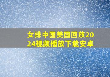 女排中国美国回放2024视频播放下载安卓