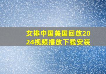 女排中国美国回放2024视频播放下载安装