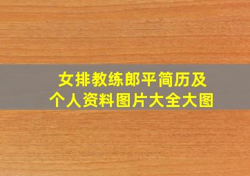 女排教练郎平简历及个人资料图片大全大图