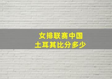 女排联赛中国土耳其比分多少