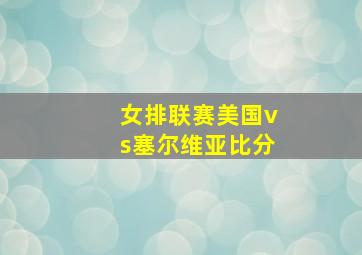 女排联赛美国vs塞尔维亚比分