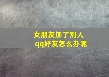 女朋友加了别人qq好友怎么办呢