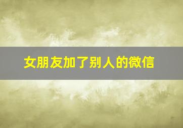 女朋友加了别人的微信