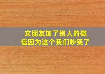 女朋友加了别人的微信因为这个我们吵架了