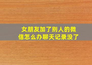 女朋友加了别人的微信怎么办聊天记录没了