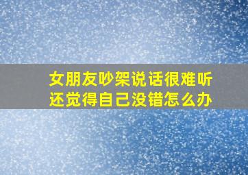 女朋友吵架说话很难听还觉得自己没错怎么办