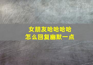 女朋友哈哈哈哈怎么回复幽默一点