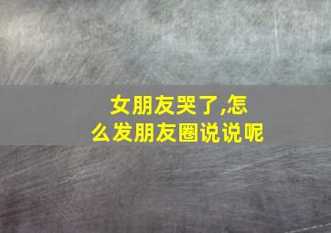 女朋友哭了,怎么发朋友圈说说呢