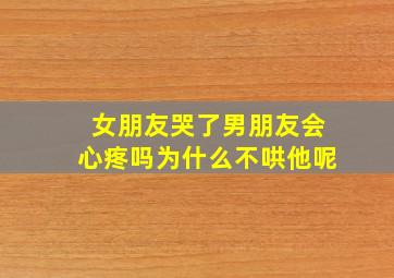 女朋友哭了男朋友会心疼吗为什么不哄他呢