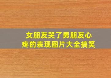 女朋友哭了男朋友心疼的表现图片大全搞笑