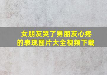 女朋友哭了男朋友心疼的表现图片大全视频下载