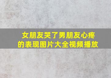 女朋友哭了男朋友心疼的表现图片大全视频播放