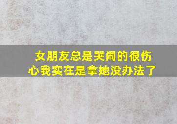 女朋友总是哭闹的很伤心我实在是拿她没办法了