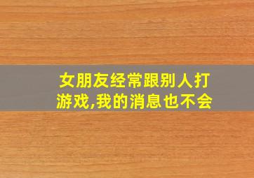 女朋友经常跟别人打游戏,我的消息也不会