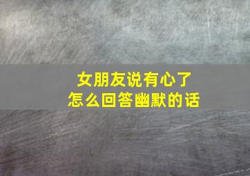 女朋友说有心了怎么回答幽默的话