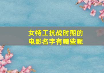 女特工抗战时期的电影名字有哪些呢